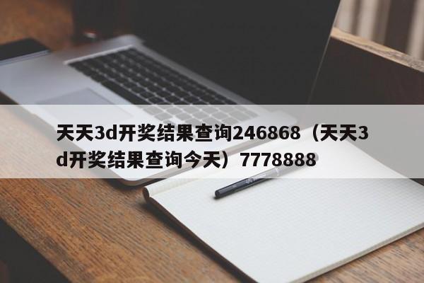 天天3d开奖结果查询246868（天天3d开奖结果查询今天）7778888