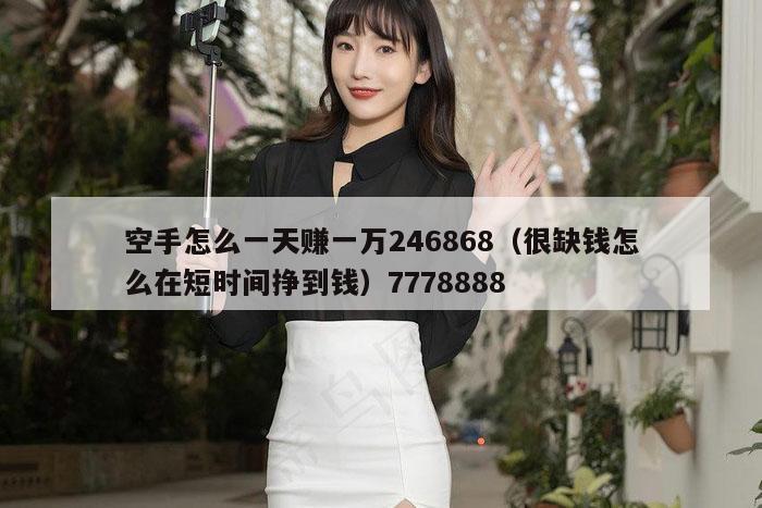 空手怎么一天赚一万246868（很缺钱怎么在短时间挣到钱）7778888