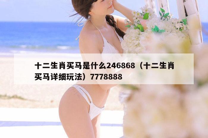 十二生肖买马是什么246868（十二生肖买马详细玩法）7778888