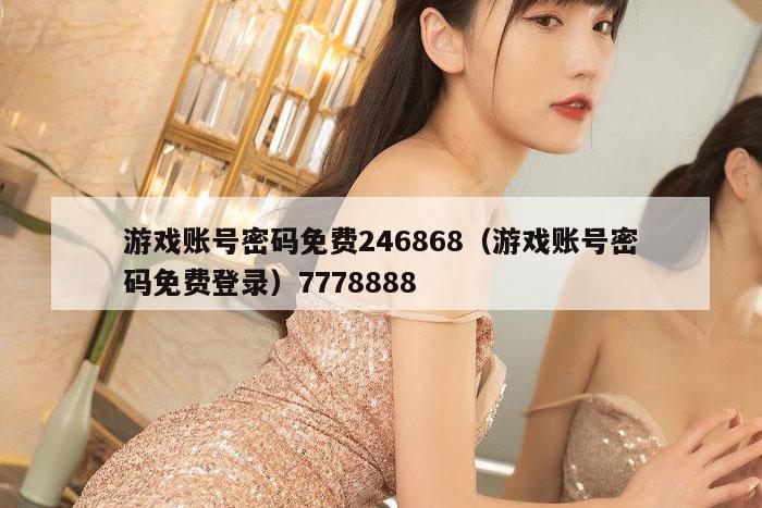 游戏账号密码免费246868（游戏账号密码免费登录）7778888