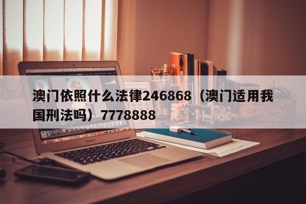 澳门依照什么法律246868（澳门适用我国刑法吗）7778888