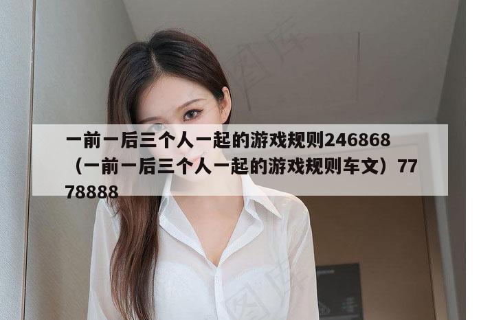 一前一后三个人一起的游戏规则246868（一前一后三个人一起的游戏规则车文）7778888