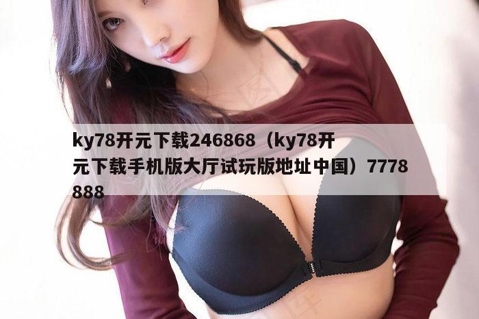 ky78开元下载246868(ky78开元下载手机版大厅试玩版地址中国)7778888