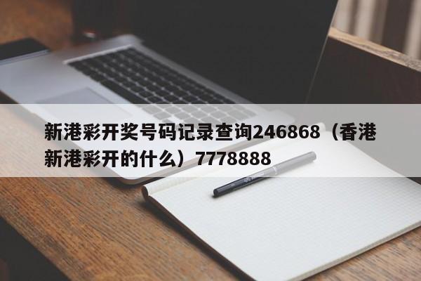 新港彩开奖号码记录查询246868(香港新港彩开的什么)7778888