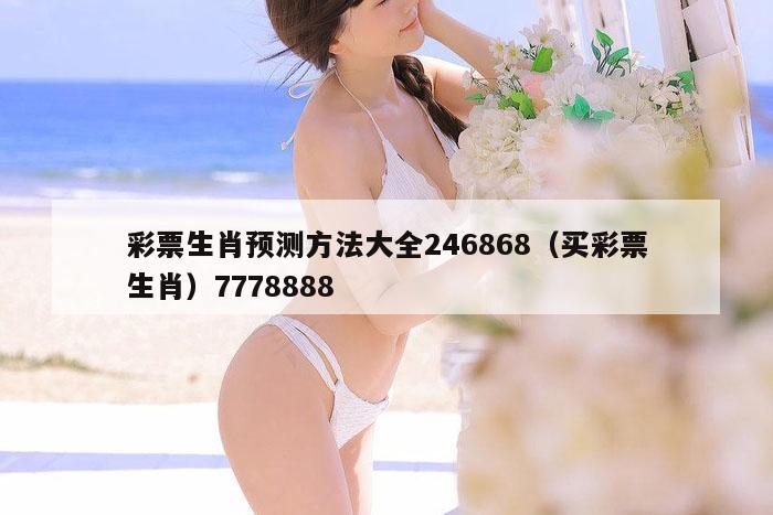 彩票生肖预测方法大全246868（买彩票生肖）7778888