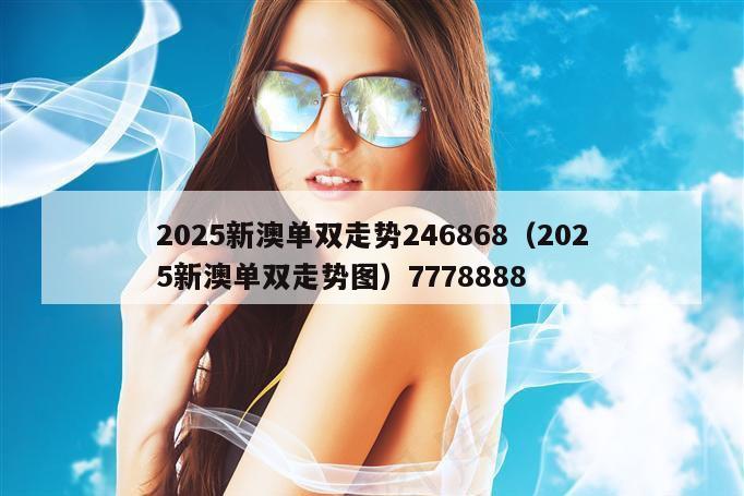 2025新澳单双走势246868(2025新澳单双走势图)7778888