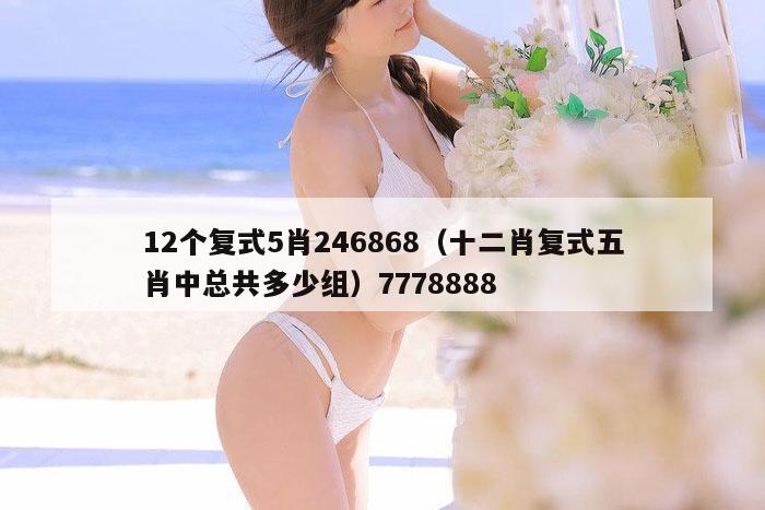 12个复式5肖246868（十二肖复式五肖中总共多少组）7778888