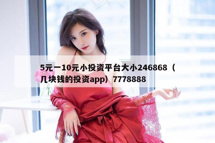 5元一10元小投资平台大小246868（几块钱的投资app）7778888