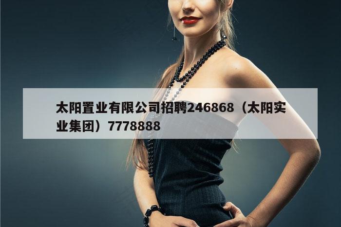 太阳置业有限公司招聘246868（太阳实业集团）7778888