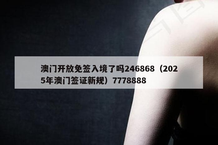 澳门开放免签入境了吗246868（2025年澳门签证新规）7778888