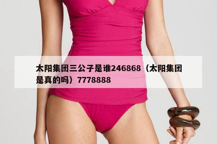 太阳集团三公子是谁246868（太阳集团是真的吗）7778888