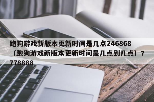 跑狗游戏新版本更新时间是几点246868（跑狗游戏新版本更新时间是几点到几点）7778888