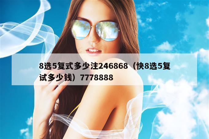 8选5复式多少注246868（快8选5复试多少钱）7778888