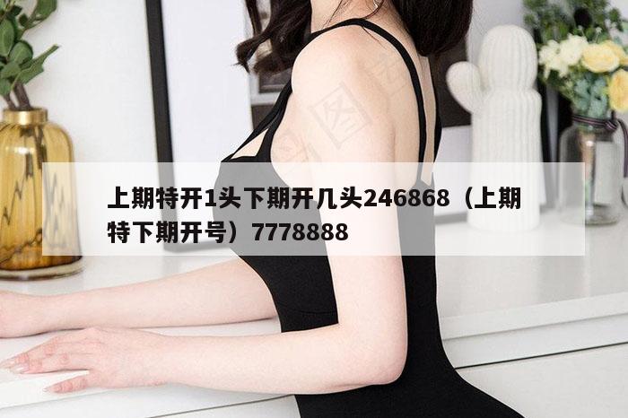上期特开1头下期开几头246868（上期特下期开号）7778888