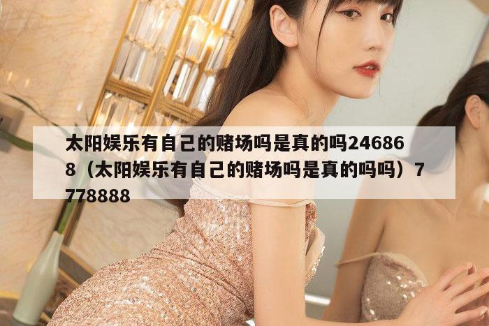 太阳娱乐有自己的赌场吗是真的吗246868（太阳娱乐有自己的赌场吗是真的吗吗）7778888