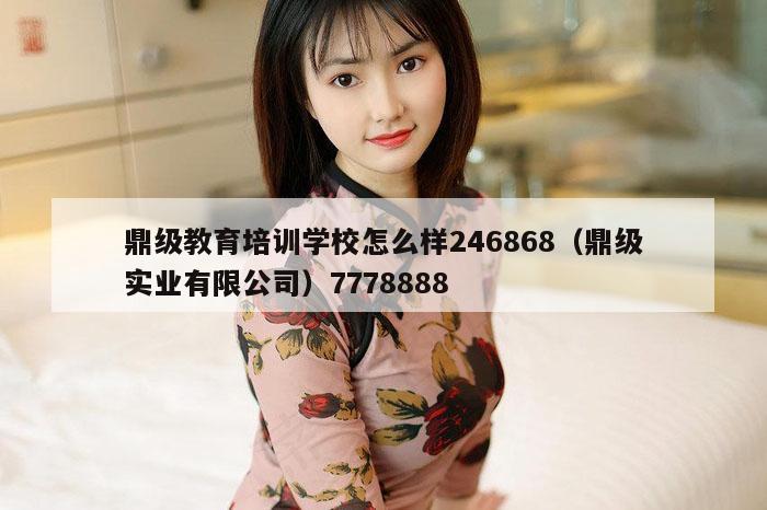 鼎级教育培训学校怎么样246868（鼎级实业有限公司）7778888