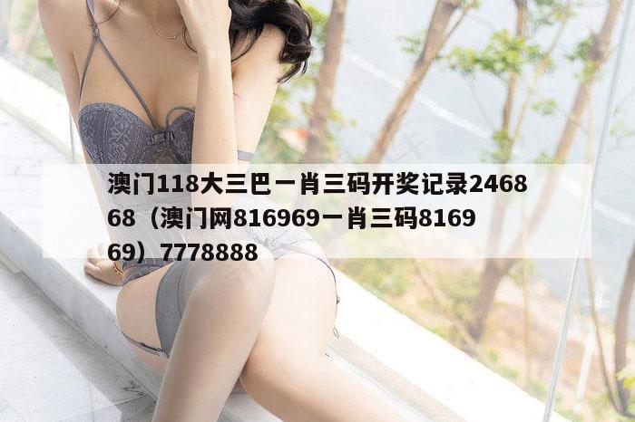 澳门118大三巴一肖三码开奖记录246868（澳门网816969一肖三码816969）7778888