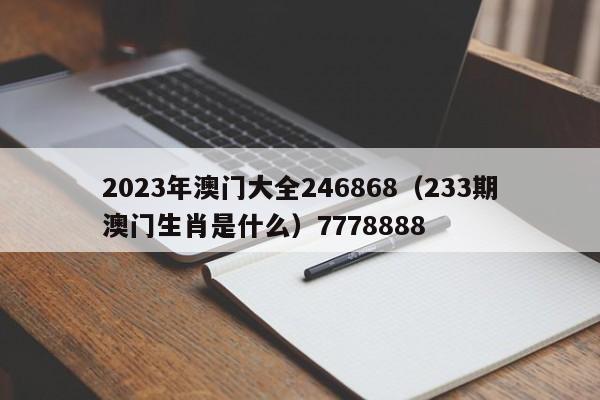 2023年澳门大全246868（233期澳门生肖是什么）7778888