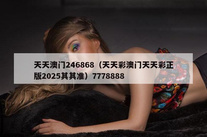 天天澳门246868（天天彩澳门天天彩正版2025其其准）7778888